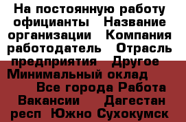 На постоянную работу официанты › Название организации ­ Компания-работодатель › Отрасль предприятия ­ Другое › Минимальный оклад ­ 18 000 - Все города Работа » Вакансии   . Дагестан респ.,Южно-Сухокумск г.